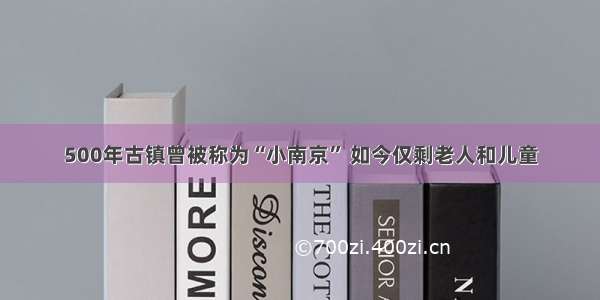 500年古镇曾被称为“小南京” 如今仅剩老人和儿童