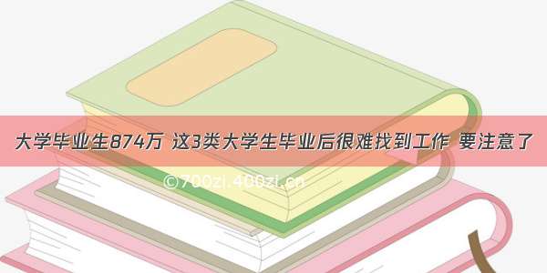 大学毕业生874万 这3类大学生毕业后很难找到工作 要注意了