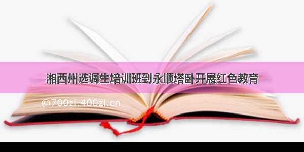 湘西州选调生培训班到永顺塔卧开展红色教育