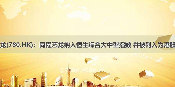 同程艺龙(780.HK)：同程艺龙纳入恒生综合大中型指数 并被列入为港股通标的