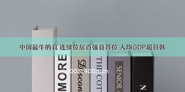 中国最牛的县 连续位居百强县首位 人均GDP超日韩