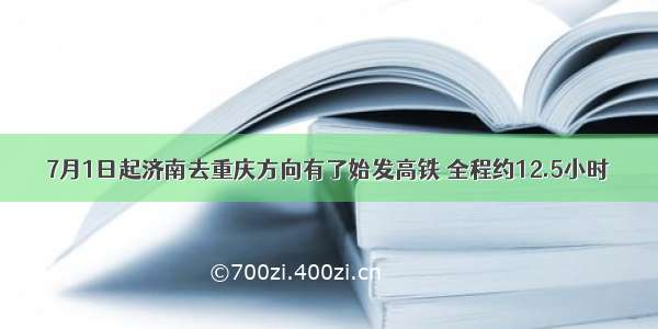 7月1日起济南去重庆方向有了始发高铁 全程约12.5小时