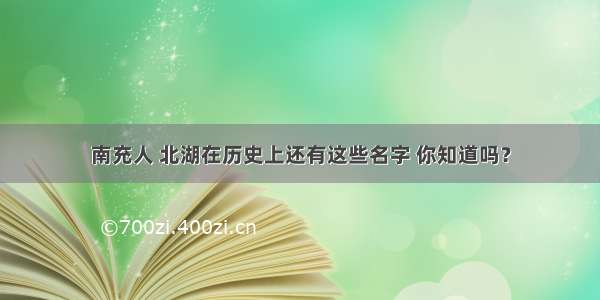 南充人 北湖在历史上还有这些名字 你知道吗？