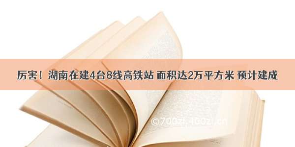 厉害！湖南在建4台8线高铁站 面积达2万平方米 预计建成