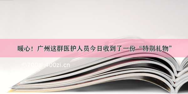 暖心！广州这群医护人员今日收到了一份“特别礼物”