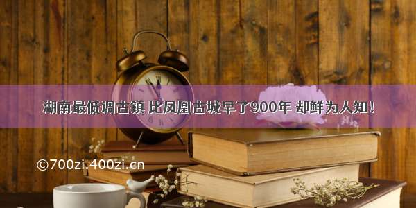 湖南最低调古镇 比凤凰古城早了900年 却鲜为人知！