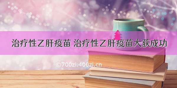 治疗性乙肝疫苗 治疗性乙肝疫苗大获成功