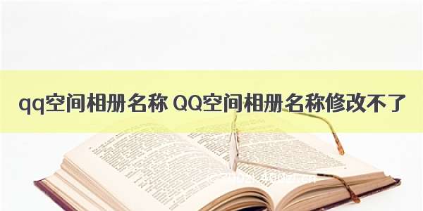 qq空间相册名称 QQ空间相册名称修改不了