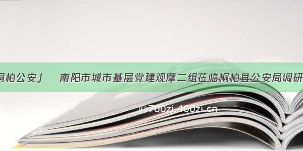 「新时代看桐柏公安」┃南阳市城市基层党建观摩二组莅临桐柏县公安局调研指导党建工作