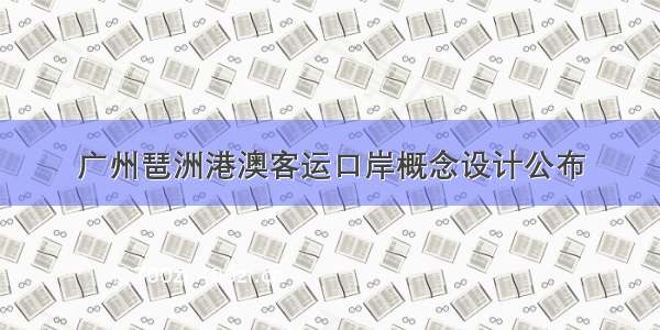 广州琶洲港澳客运口岸概念设计公布