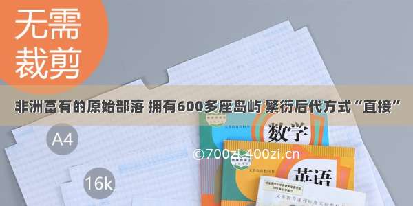 非洲富有的原始部落 拥有600多座岛屿 繁衍后代方式“直接”