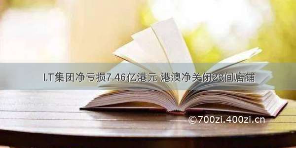 I.T集团净亏损7.46亿港元 港澳净关闭28间店铺