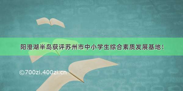 阳澄湖半岛获评苏州市中小学生综合素质发展基地！