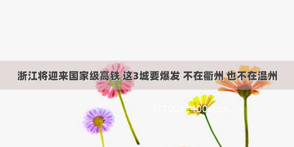 浙江将迎来国家级高铁 这3城要爆发 不在衢州 也不在温州