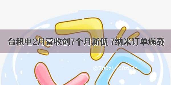 台积电2月营收创7个月新低 7纳米订单满载