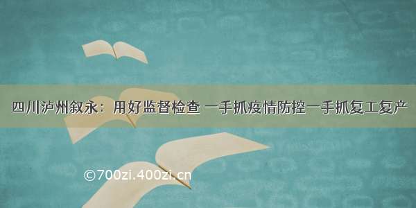 四川泸州叙永：用好监督检查 一手抓疫情防控一手抓复工复产