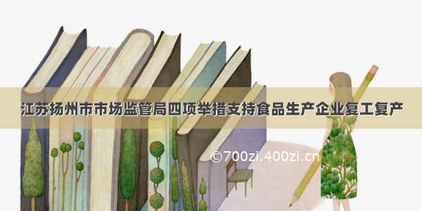 江苏扬州市市场监管局四项举措支持食品生产企业复工复产