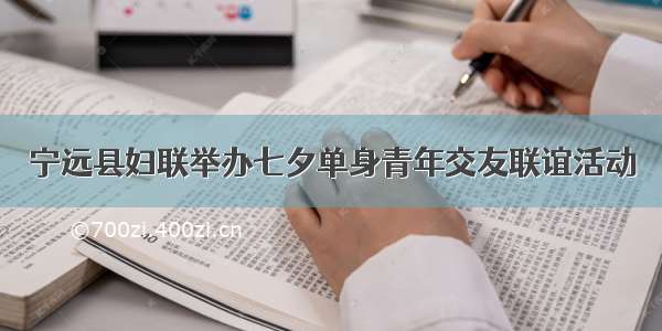 宁远县妇联举办七夕单身青年交友联谊活动