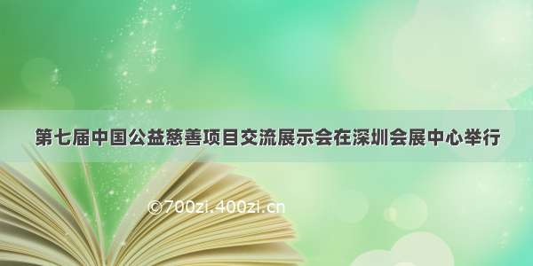 第七届中国公益慈善项目交流展示会在深圳会展中心举行