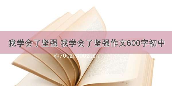 我学会了坚强 我学会了坚强作文600字初中