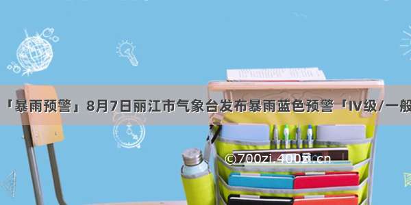 「暴雨预警」8月7日丽江市气象台发布暴雨蓝色预警「Ⅳ级/一般」