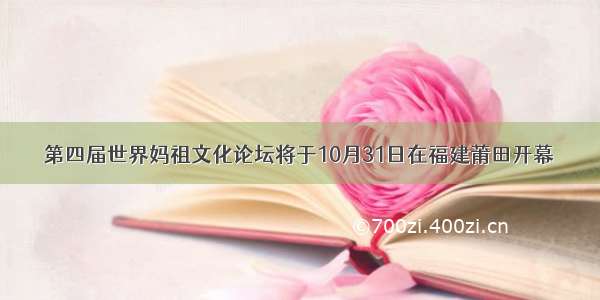 第四届世界妈祖文化论坛将于10月31日在福建莆田开幕