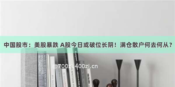 中国股市：美股暴跌 A股今日或破位长阴！满仓散户何去何从？