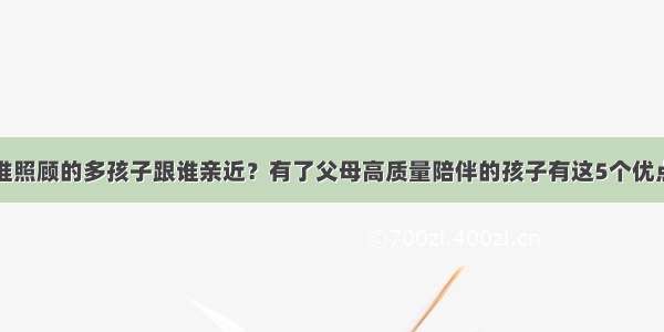 谁照顾的多孩子跟谁亲近？有了父母高质量陪伴的孩子有这5个优点