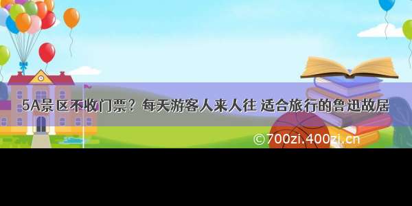 5A景区不收门票？每天游客人来人往 适合旅行的鲁迅故居