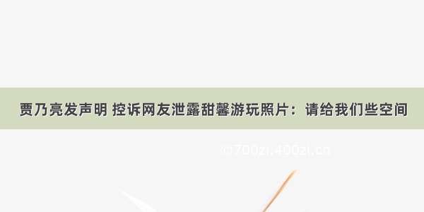 贾乃亮发声明 控诉网友泄露甜馨游玩照片：请给我们些空间