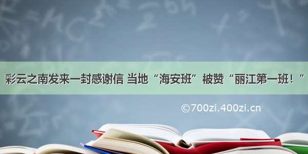 彩云之南发来一封感谢信 当地“海安班”被赞“丽江第一班！”