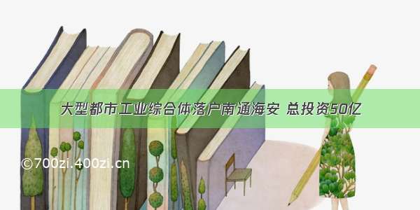 大型都市工业综合体落户南通海安 总投资50亿