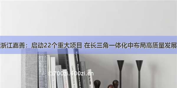 浙江嘉善：启动22个重大项目 在长三角一体化中布局高质量发展