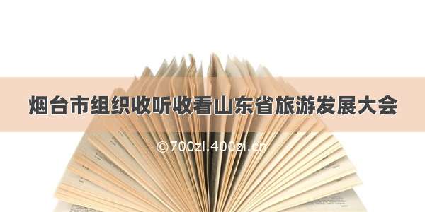 烟台市组织收听收看山东省旅游发展大会