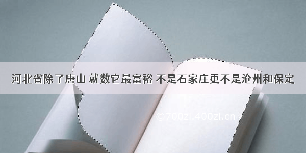 河北省除了唐山 就数它最富裕 不是石家庄更不是沧州和保定