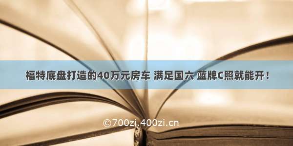 福特底盘打造的40万元房车 满足国六 蓝牌C照就能开！