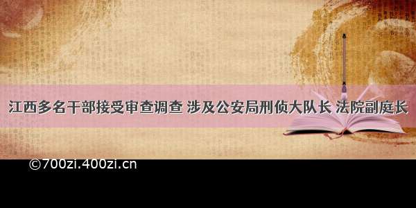 江西多名干部接受审查调查 涉及公安局刑侦大队长 法院副庭长