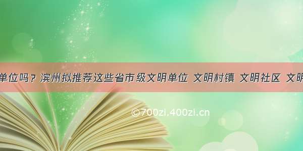 有你单位吗？滨州拟推荐这些省市级文明单位 文明村镇 文明社区 文明校园