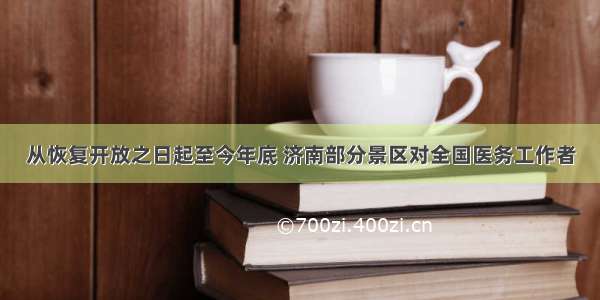 从恢复开放之日起至今年底 济南部分景区对全国医务工作者