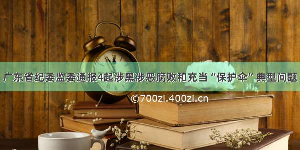 广东省纪委监委通报4起涉黑涉恶腐败和充当“保护伞”典型问题