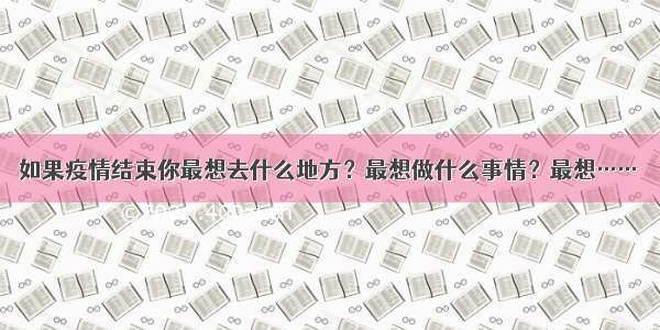 如果疫情结束你最想去什么地方？最想做什么事情？最想……