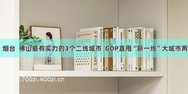 南通  烟台  佛山最有实力的3个二线城市  GDP直甩“新一线”大城市两条街!