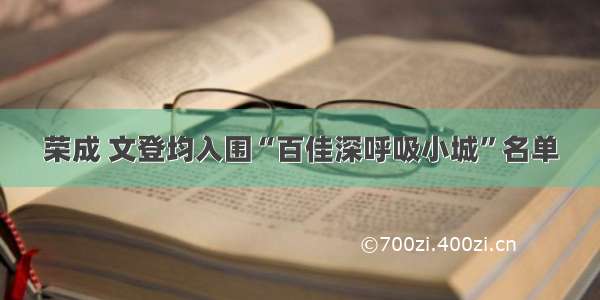 荣成 文登均入围“百佳深呼吸小城”名单