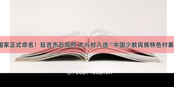 国家正式命名！延吉市五凤村 太兴村入选“中国少数民族特色村寨”