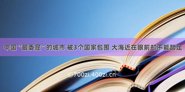 中国“最委屈”的城市 被3个国家包围 大海近在眼前却不能踏足