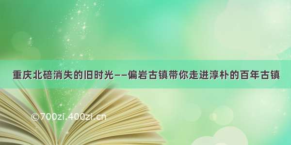 重庆北碚消失的旧时光——偏岩古镇带你走进淳朴的百年古镇