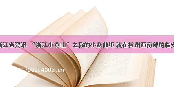 浙江省资讯｜“浙江小黄山”之称的小众仙境 就在杭州西南部的临安