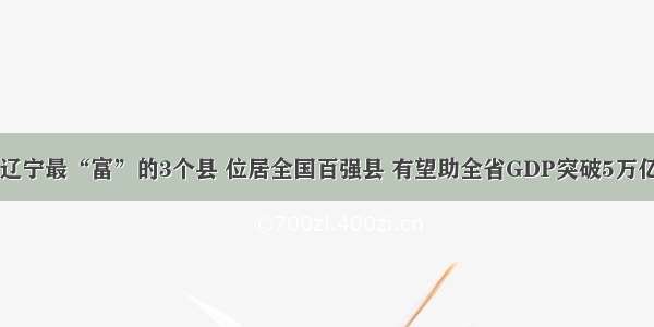 辽宁最“富”的3个县 位居全国百强县 有望助全省GDP突破5万亿