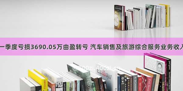 宜昌交运第一季度亏损3690.05万由盈转亏 汽车销售及旅游综合服务业务收入均同比下降