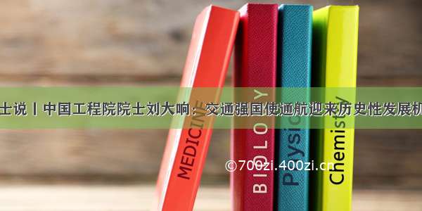 院士说丨中国工程院院士刘大响：交通强国使通航迎来历史性发展机遇